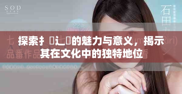 探索扌喿辶畐的魅力与意义，揭示其在文化中的独特地位
