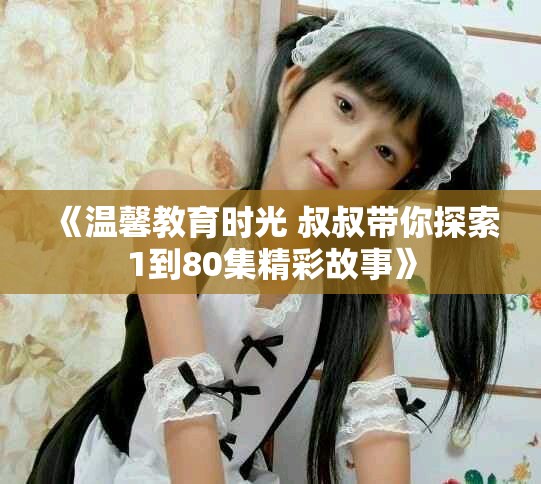 《温馨教育时光 叔叔带你探索1到80集精彩故事》