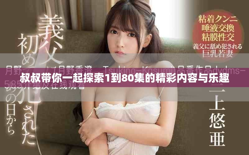 叔叔带你一起探索1到80集的精彩内容与乐趣