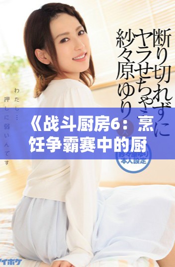 《战斗厨房6：烹饪争霸赛中的厨师对决与美味挑战》