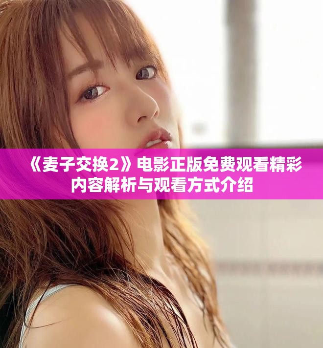 《麦子交换2》电影正版免费观看精彩内容解析与观看方式介绍
