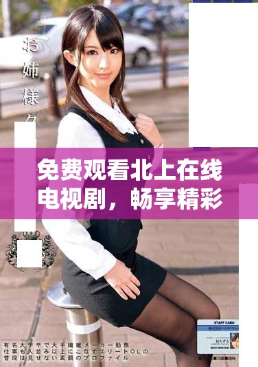 免费观看北上在线电视剧，畅享精彩剧情与丰富角色的全新体验