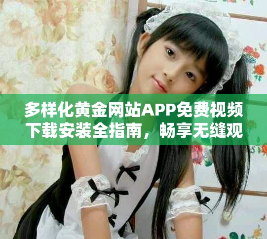 多样化黄金网站APP免费视频下载安装全指南，畅享无缝观看体验