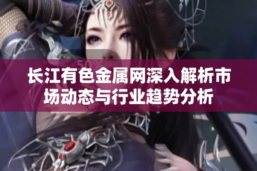 长江有色金属网深入解析市场动态与行业趋势分析