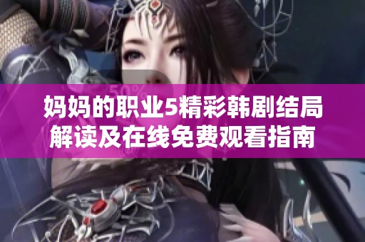 妈妈的职业5精彩韩剧结局解读及在线免费观看指南
