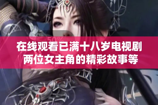 在线观看已满十八岁电视剧 两位女主角的精彩故事等你来探索