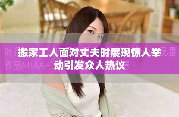 搬家工人面对丈夫时展现惊人举动引发众人热议