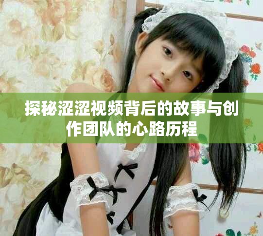 探秘涩涩视频背后的故事与创作团队的心路历程