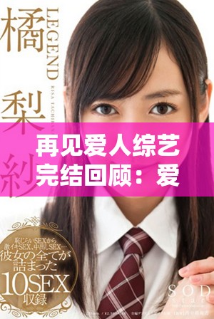 再见爱人综艺完结回顾：爱情故事的终章与感人瞬间再探讨