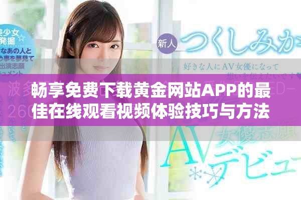 畅享免费下载黄金网站APP的最佳在线观看视频体验技巧与方法