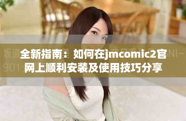 全新指南：如何在jmcomic2官网上顺利安装及使用技巧分享