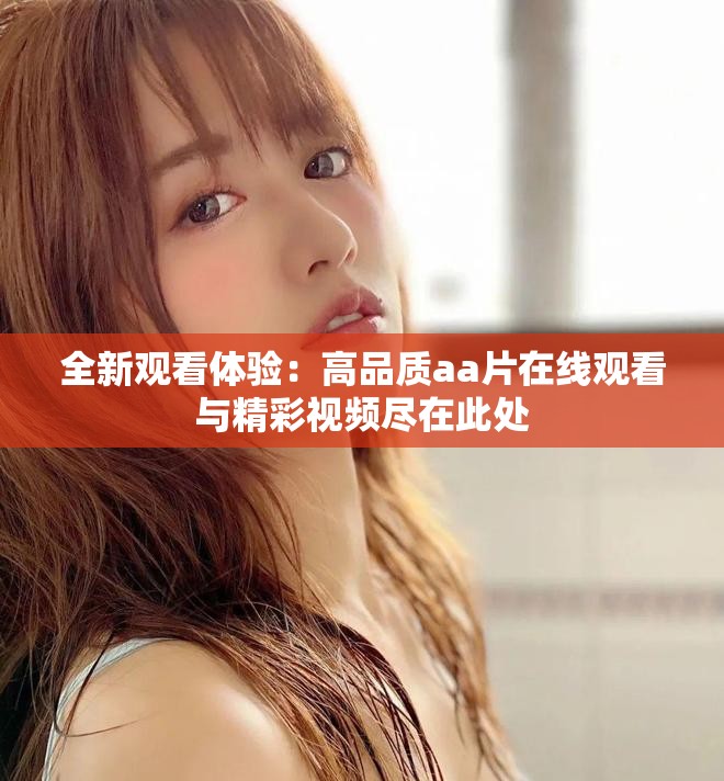 全新观看体验：高品质aa片在线观看与精彩视频尽在此处