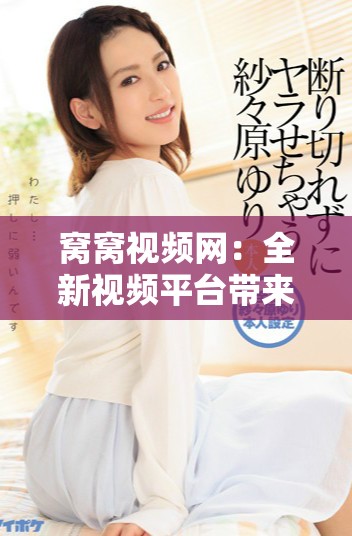 窝窝视频网：全新视频平台带来无限精彩，尽在指尖享受！