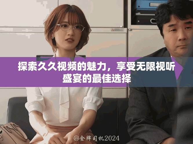 探索久久视频的魅力，享受无限视听盛宴的最佳选择