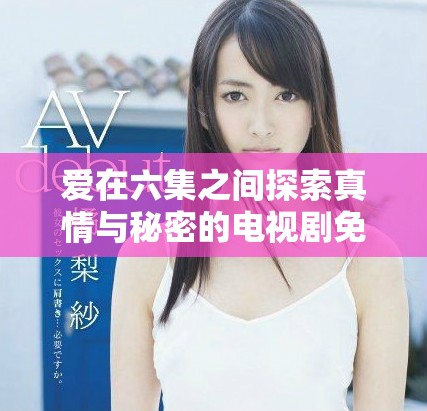 爱在六集之间探索真情与秘密的电视剧免费观看篇章