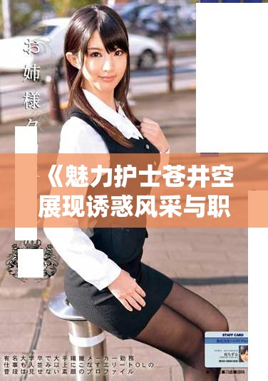 《魅力护士苍井空展现诱惑风采与职业精神的完美结合》