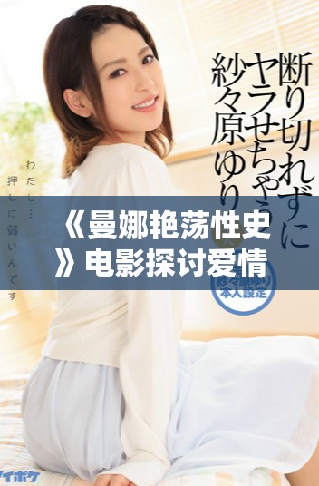 《曼娜艳荡性史》电影探讨爱情欲望与人性挣扎的复杂关系
