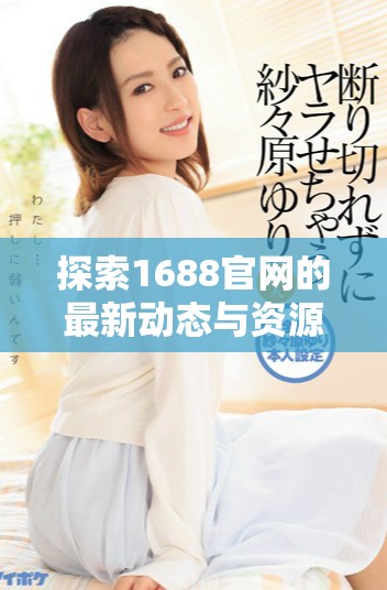 探索1688官网的最新动态与资源，助力企业发展与合作机遇
