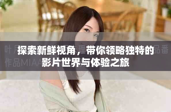 探索新鲜视角，带你领略独特的影片世界与体验之旅