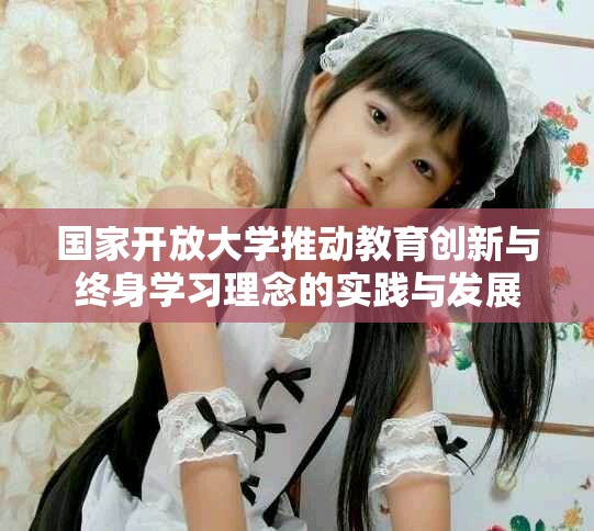国家开放大学推动教育创新与终身学习理念的实践与发展