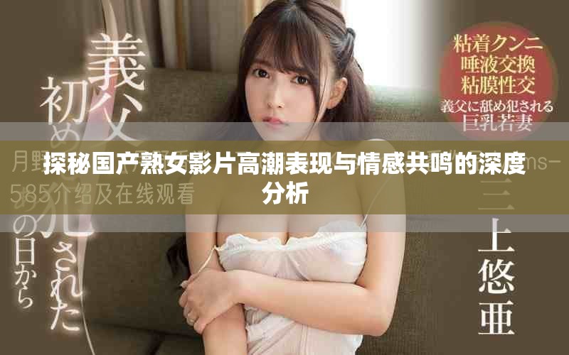 探秘国产熟女影片高潮表现与情感共鸣的深度分析