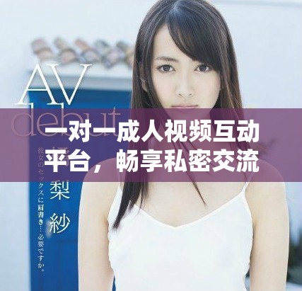 一对一成人视频互动平台，畅享私密交流新方式
