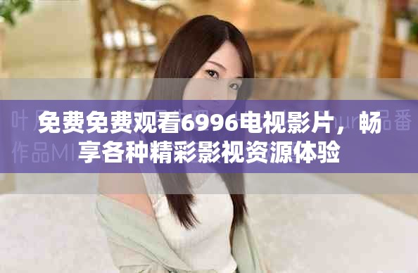 免费免费观看6996电视影片，畅享各种精彩影视资源体验