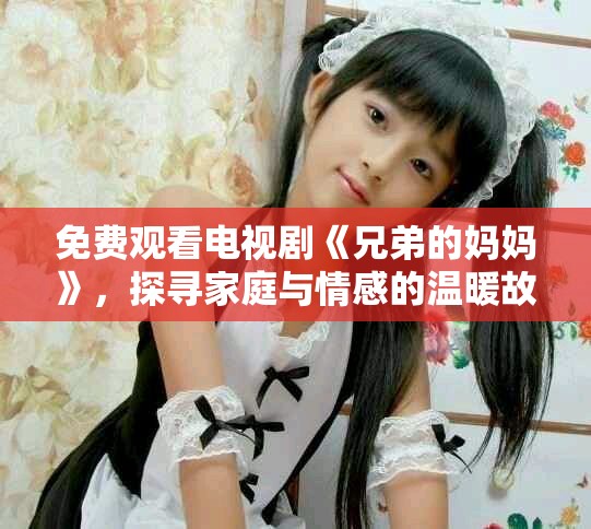 免费观看电视剧《兄弟的妈妈》，探寻家庭与情感的温暖故事