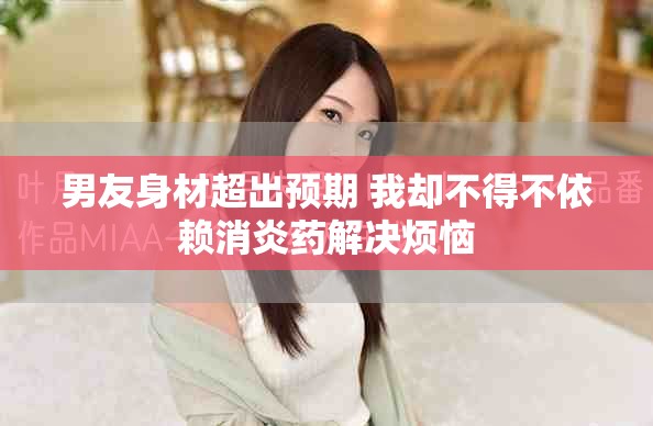 男友身材超出预期 我却不得不依赖消炎药解决烦恼