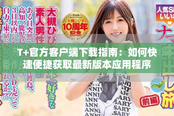 T+官方客户端下载指南：如何快速便捷获取最新版本应用程序
