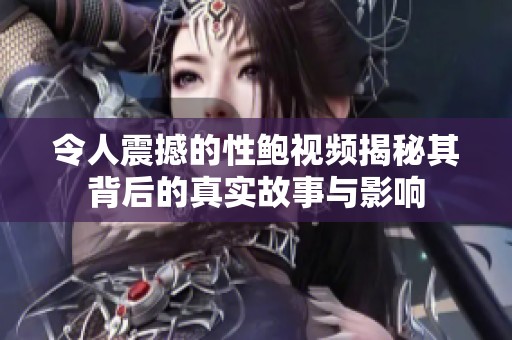 令人震撼的性鲍视频揭秘其背后的真实故事与影响