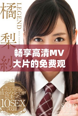 畅享高清MV大片的免费观影应用推荐与使用指南