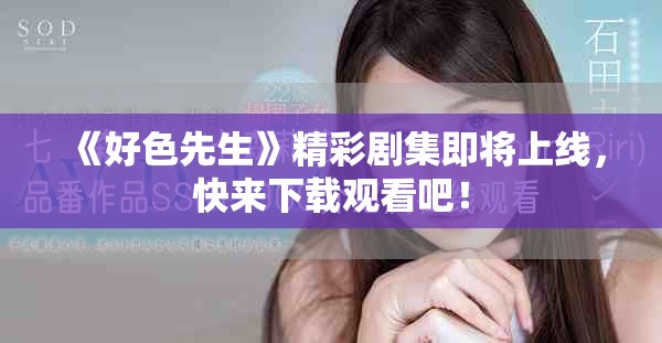 《好色先生》精彩剧集即将上线，快来下载观看吧！