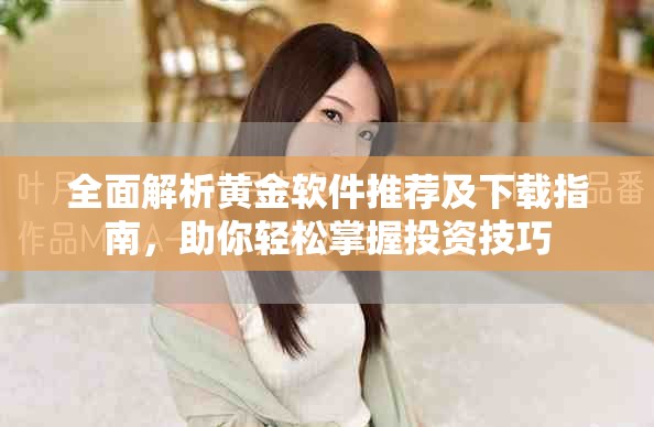 全面解析黄金软件推荐及下载指南，助你轻松掌握投资技巧