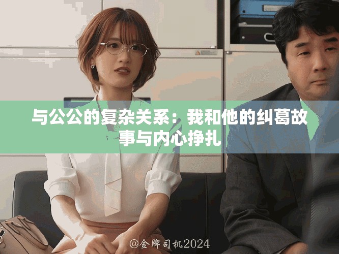 与公公的复杂关系：我和他的纠葛故事与内心挣扎