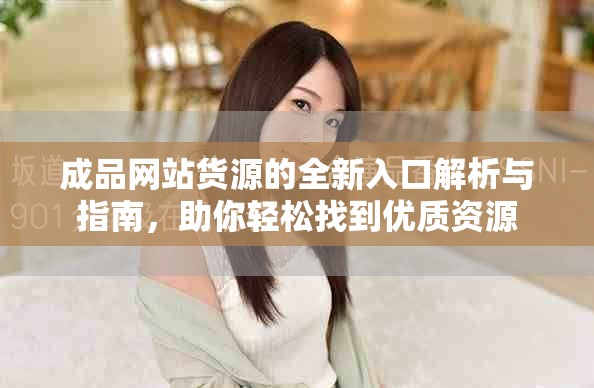 成品网站货源的全新入口解析与指南，助你轻松找到优质资源