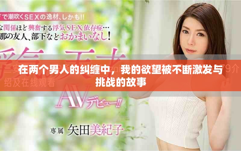 在两个男人的纠缠中，我的欲望被不断激发与挑战的故事