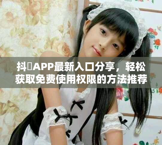 抖抈APP最新入口分享，轻松获取免费使用权限的方法推荐