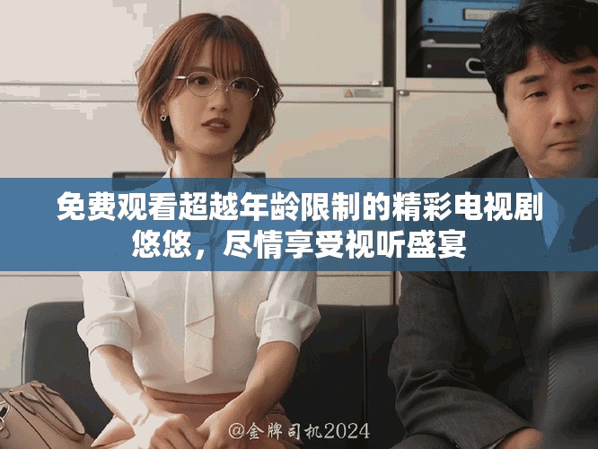 免费观看超越年龄限制的精彩电视剧悠悠，尽情享受视听盛宴