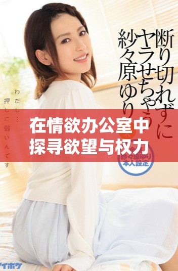 在情欲办公室中探寻欲望与权力的禁忌之旅全新版上线观看