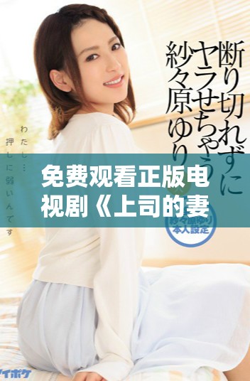 免费观看正版电视剧《上司的妻子》全剧精彩内容速来体验