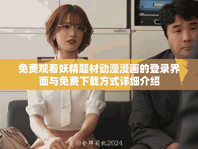 免费观看妖精题材动漫漫画的登录界面与免费下载方式详细介绍
