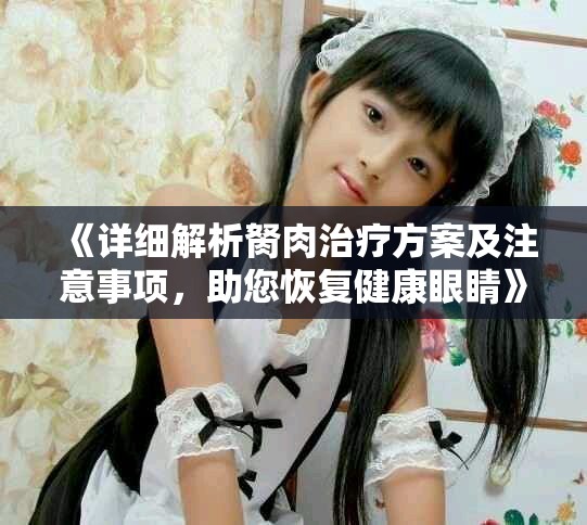 《详细解析胬肉治疗方案及注意事项，助您恢复健康眼睛》