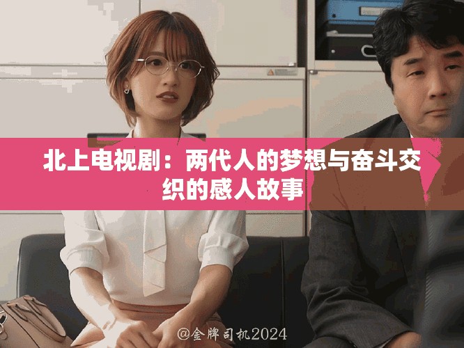 北上电视剧：两代人的梦想与奋斗交织的感人故事