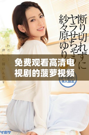 免费观看高清电视剧的菠萝视频平台全方位解析与使用指南
