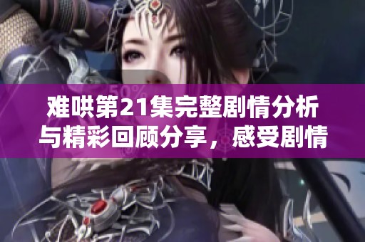 难哄第21集完整剧情分析与精彩回顾分享，感受剧情魅力