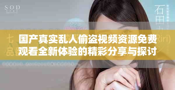 国产真实乱人偷盗视频资源免费观看全新体验的精彩分享与探讨