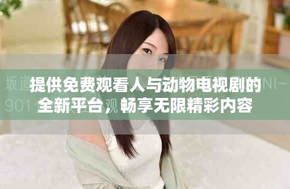 提供免费观看人与动物电视剧的全新平台，畅享无限精彩内容