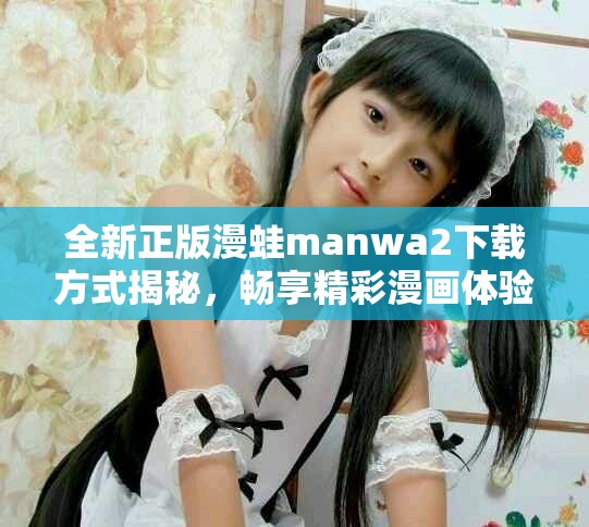 全新正版漫蛙manwa2下载方式揭秘，畅享精彩漫画体验！