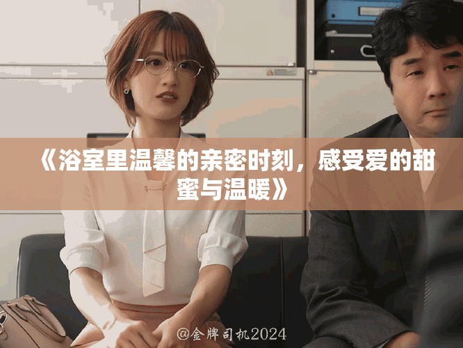 《浴室里温馨的亲密时刻，感受爱的甜蜜与温暖》